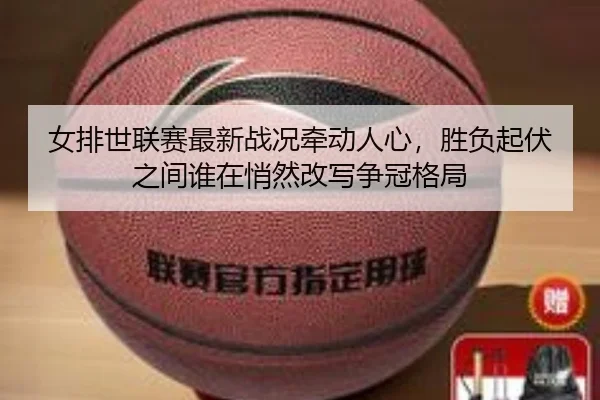 女排世联赛最新战况牵动人心，胜负起伏之间谁在悄然改写争冠格局（Fengniao Esports）
