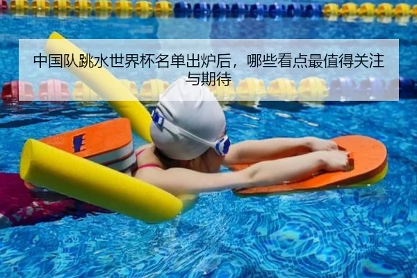 中国队跳水世界杯名单出炉后，哪些看点最值得关注与期待（Fengniao Esports）
