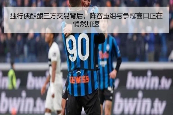 独行侠酝酿三方交易背后，阵容重组与争冠窗口正在悄然加速（Fengniao Esports）